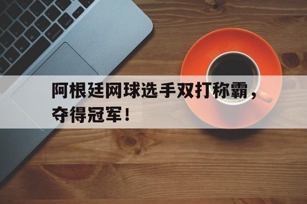阿根廷网球选手双打称霸，夺得冠军！